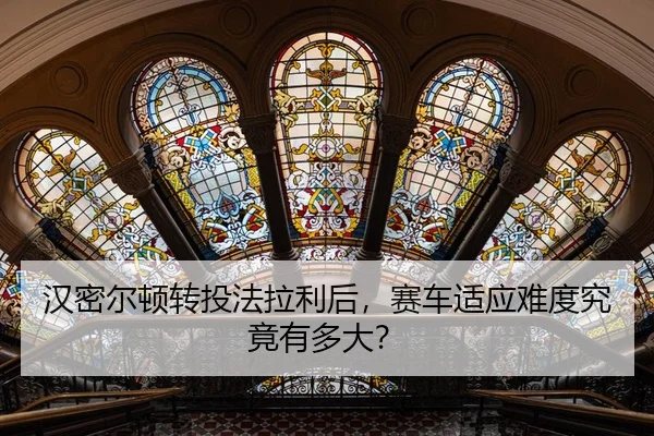 汉密尔顿转投法拉利后，赛车适应难度究竟有多大？