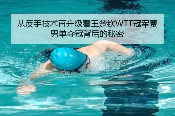 从反手技术再升级看王楚钦WTT冠军赛男单夺冠背后的秘密