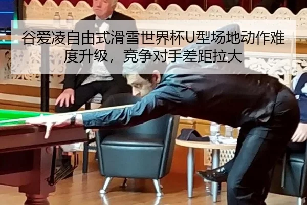 谷爱凌自由式滑雪世界杯U型场地动作难度升级，竞争对手差距拉大