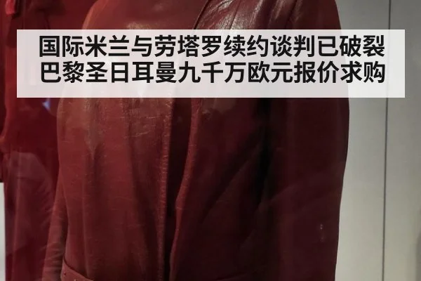 国际米兰与劳塔罗续约谈判已破裂巴黎圣日耳曼九千万欧元报价求购
