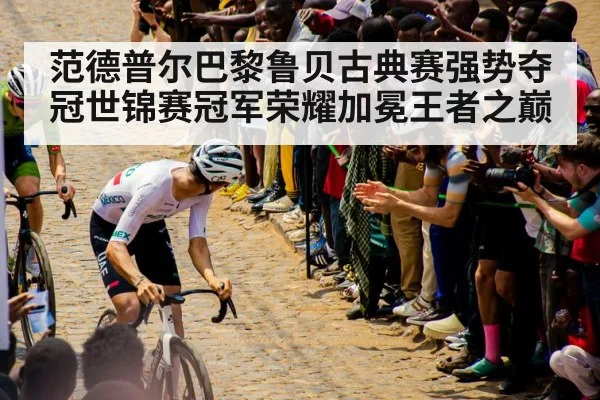 范德普尔巴黎鲁贝古典赛强势夺冠世锦赛冠军荣耀加冕王者之巅