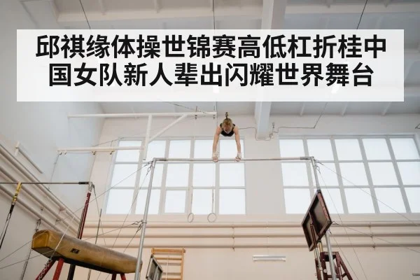 邱祺缘体操世锦赛高低杠折桂中国女队新人辈出闪耀世界舞台