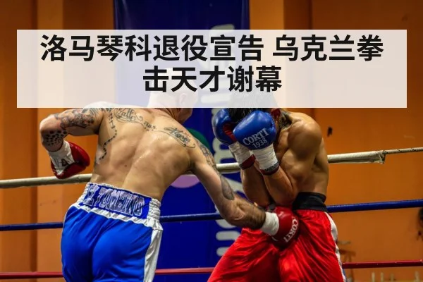 洛马琴科退役宣告 乌克兰拳击天才谢幕