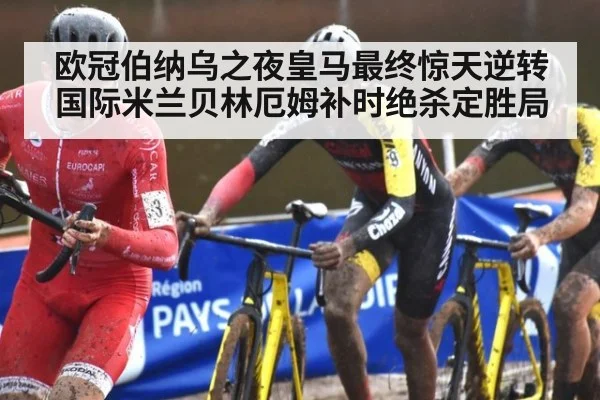欧冠伯纳乌之夜皇马最终惊天逆转国际米兰贝林厄姆补时绝杀定胜局