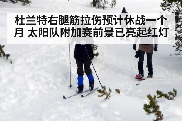 杜兰特右腿筋拉伤预计休战一个月 太阳队附加赛前景已亮起红灯